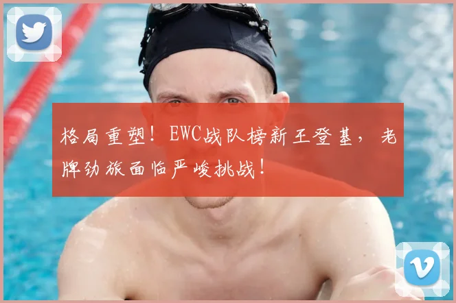 格局重塑！EWC战队榜新王登基，老牌劲旅面临严峻挑战！