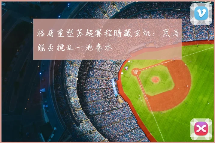 格局重塑苏超赛程暗藏玄机,黑马能否搅乱一池春水